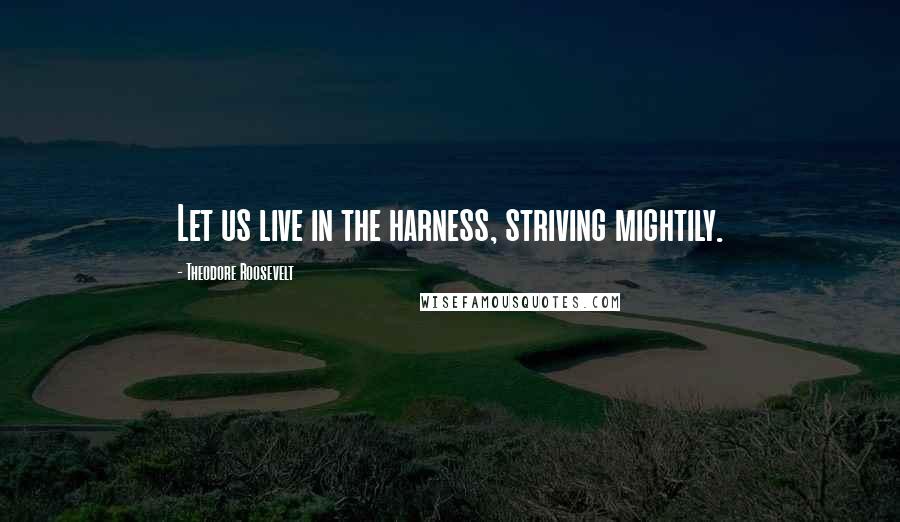 Theodore Roosevelt Quotes: Let us live in the harness, striving mightily.