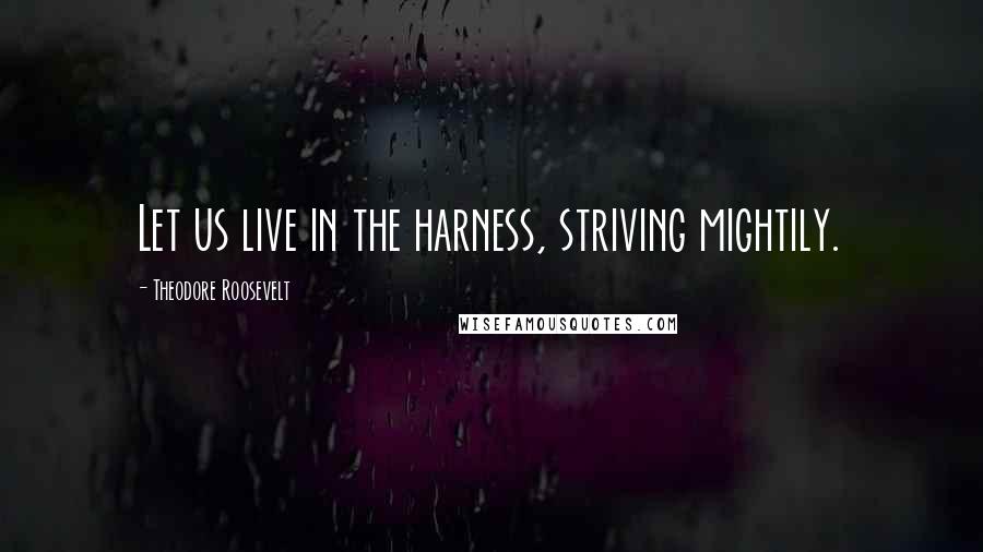 Theodore Roosevelt Quotes: Let us live in the harness, striving mightily.