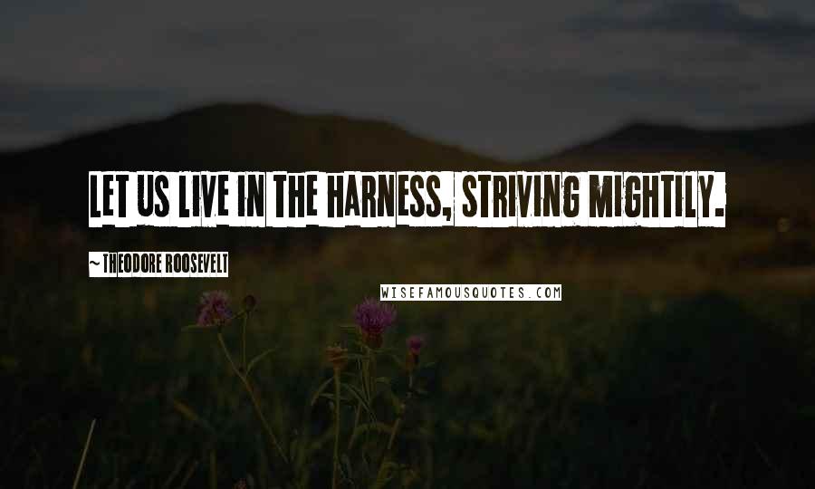 Theodore Roosevelt Quotes: Let us live in the harness, striving mightily.