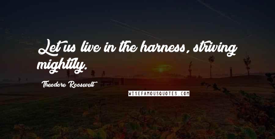 Theodore Roosevelt Quotes: Let us live in the harness, striving mightily.