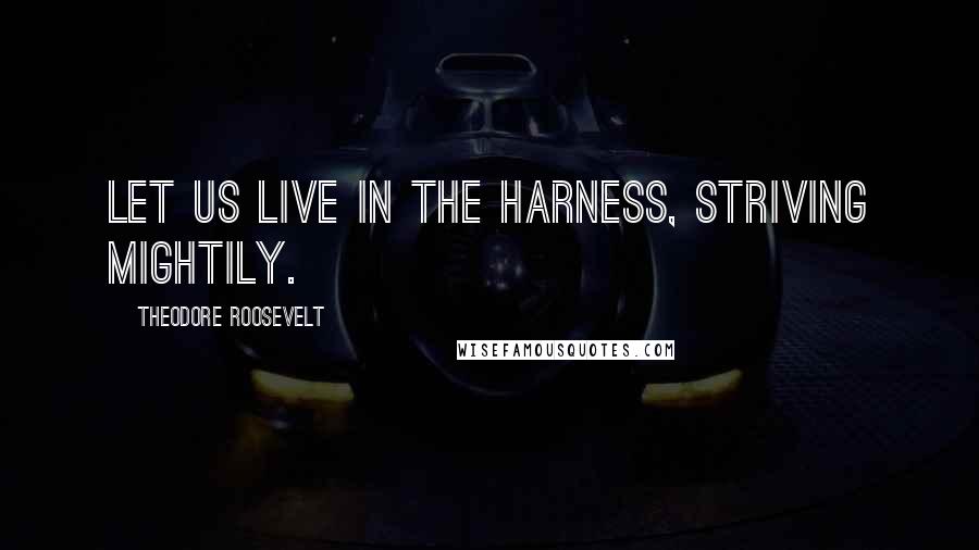 Theodore Roosevelt Quotes: Let us live in the harness, striving mightily.