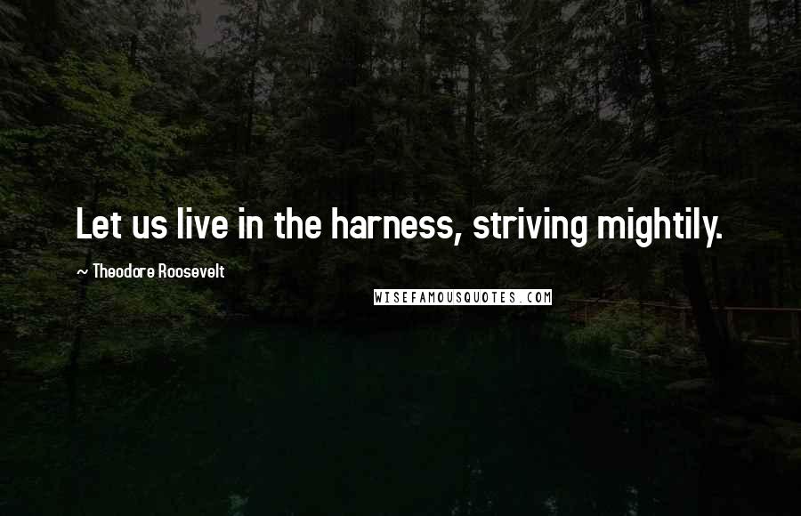 Theodore Roosevelt Quotes: Let us live in the harness, striving mightily.