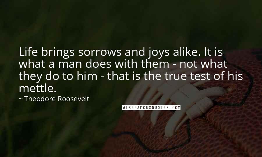 Theodore Roosevelt Quotes: Life brings sorrows and joys alike. It is what a man does with them - not what they do to him - that is the true test of his mettle.