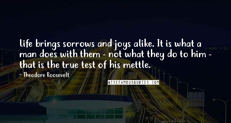 Theodore Roosevelt Quotes: Life brings sorrows and joys alike. It is what a man does with them - not what they do to him - that is the true test of his mettle.