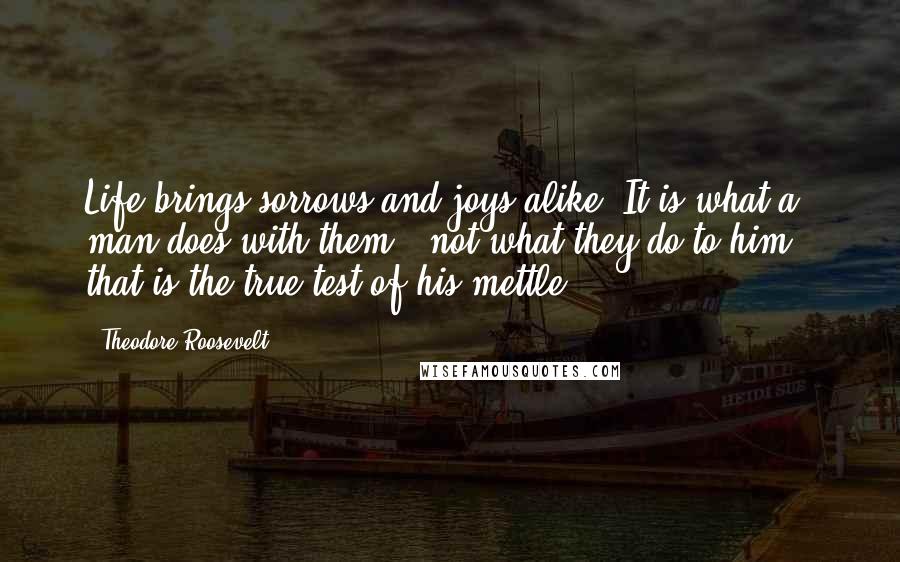 Theodore Roosevelt Quotes: Life brings sorrows and joys alike. It is what a man does with them - not what they do to him - that is the true test of his mettle.