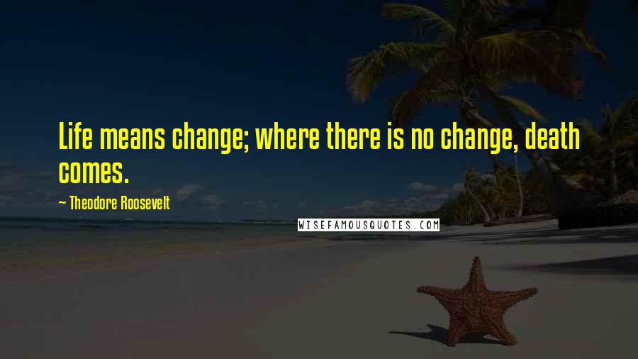 Theodore Roosevelt Quotes: Life means change; where there is no change, death comes.