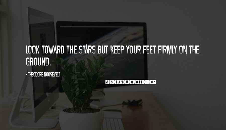 Theodore Roosevelt Quotes: Look Toward the stars but keep your feet firmly on the ground.