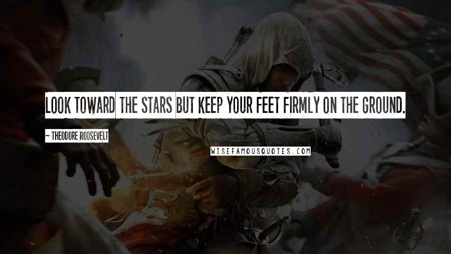 Theodore Roosevelt Quotes: Look Toward the stars but keep your feet firmly on the ground.