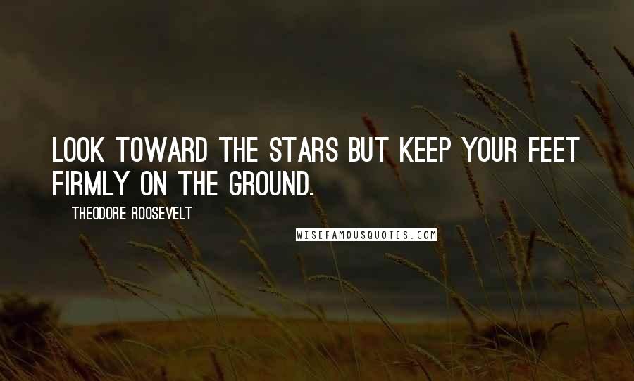 Theodore Roosevelt Quotes: Look Toward the stars but keep your feet firmly on the ground.