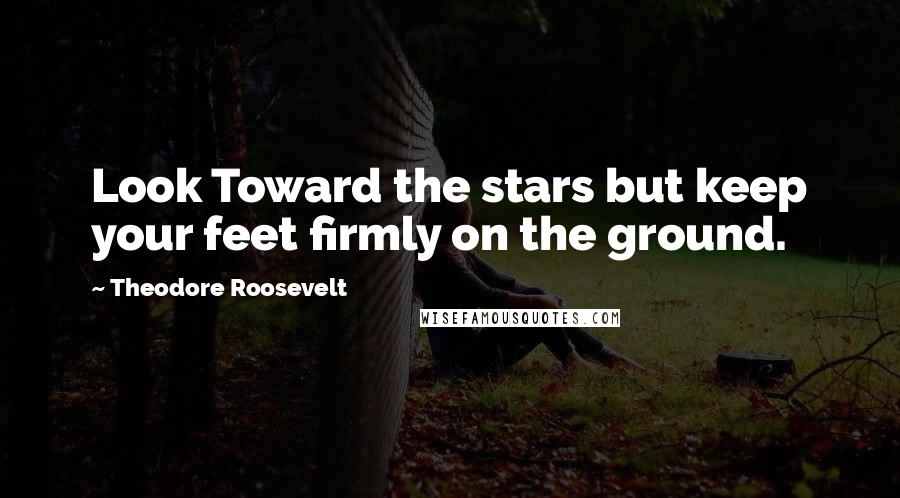Theodore Roosevelt Quotes: Look Toward the stars but keep your feet firmly on the ground.
