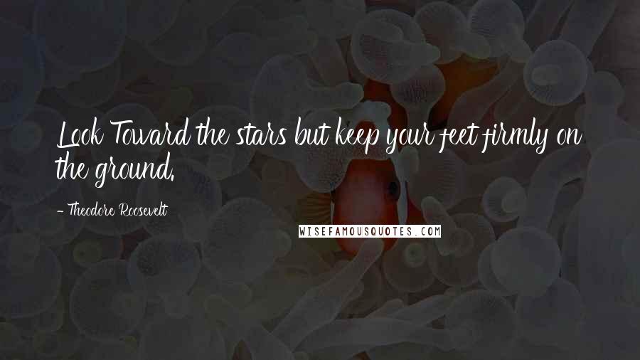 Theodore Roosevelt Quotes: Look Toward the stars but keep your feet firmly on the ground.