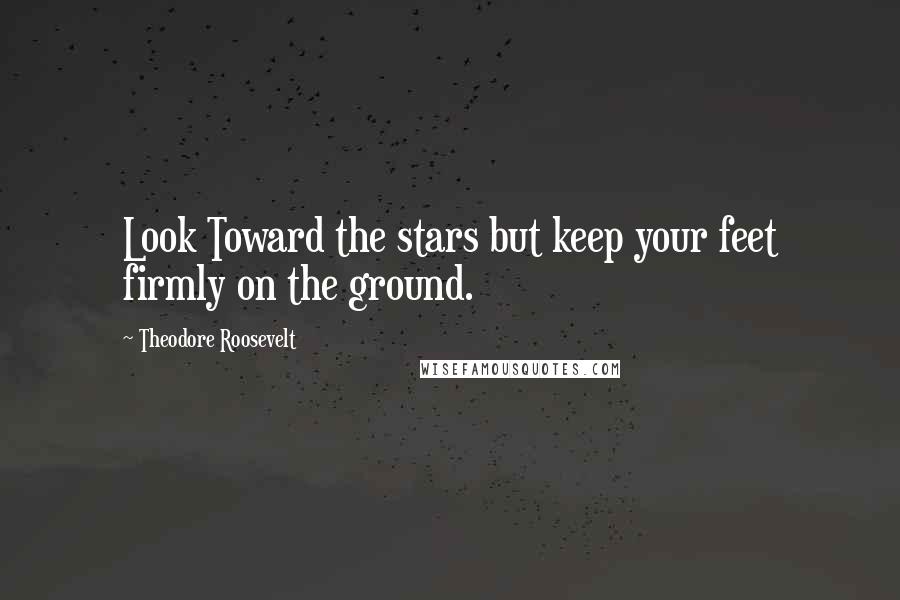 Theodore Roosevelt Quotes: Look Toward the stars but keep your feet firmly on the ground.
