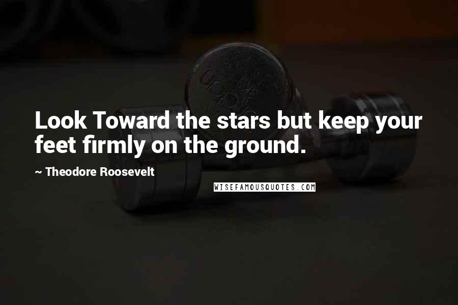 Theodore Roosevelt Quotes: Look Toward the stars but keep your feet firmly on the ground.