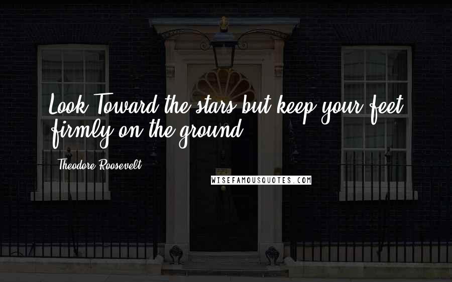 Theodore Roosevelt Quotes: Look Toward the stars but keep your feet firmly on the ground.