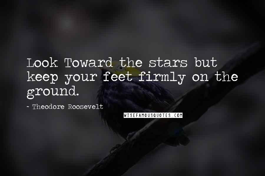 Theodore Roosevelt Quotes: Look Toward the stars but keep your feet firmly on the ground.