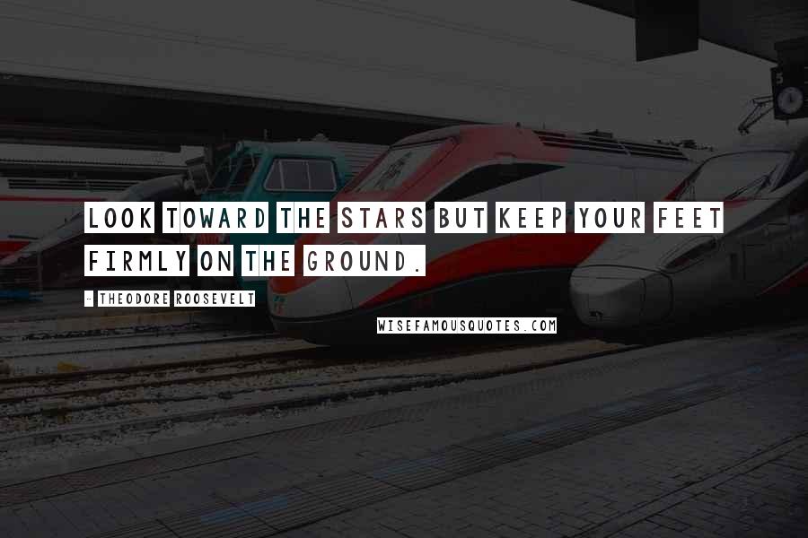 Theodore Roosevelt Quotes: Look Toward the stars but keep your feet firmly on the ground.