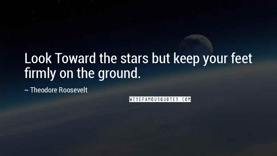 Theodore Roosevelt Quotes: Look Toward the stars but keep your feet firmly on the ground.
