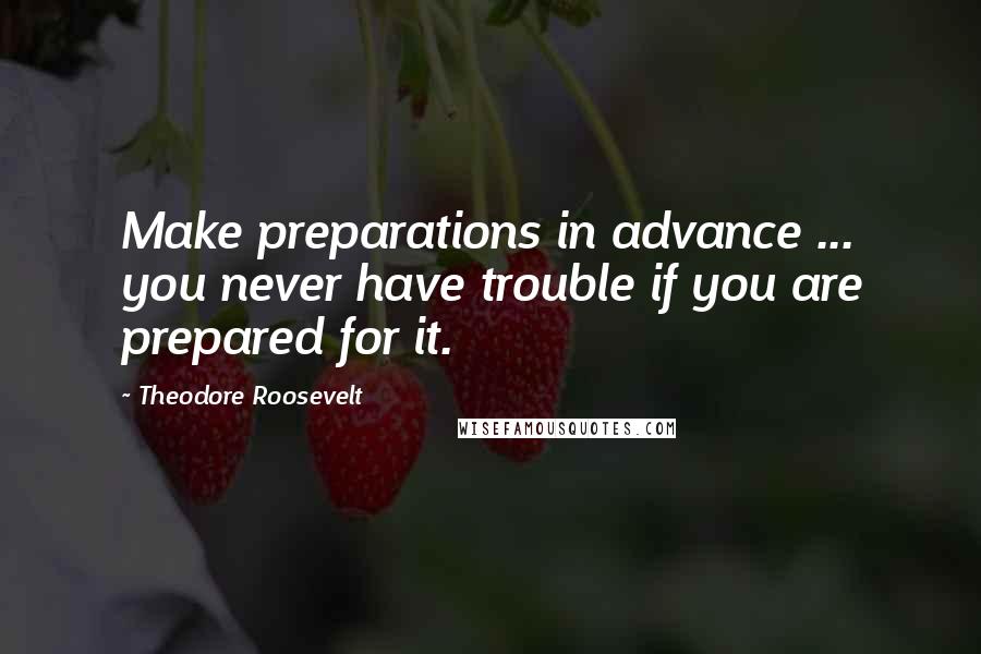 Theodore Roosevelt Quotes: Make preparations in advance ... you never have trouble if you are prepared for it.