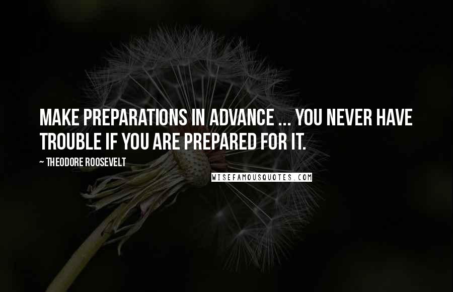 Theodore Roosevelt Quotes: Make preparations in advance ... you never have trouble if you are prepared for it.