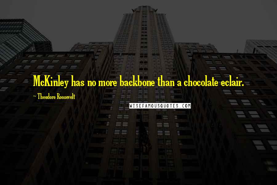 Theodore Roosevelt Quotes: McKinley has no more backbone than a chocolate eclair.