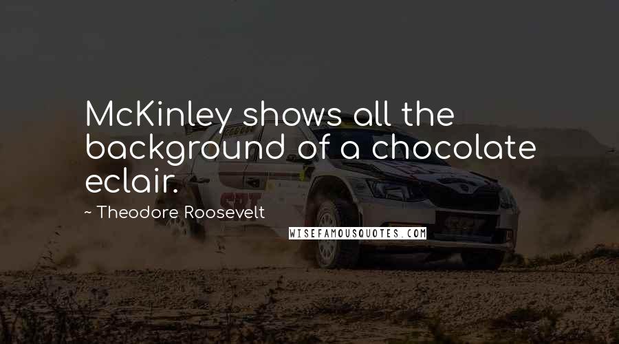 Theodore Roosevelt Quotes: McKinley shows all the background of a chocolate eclair.