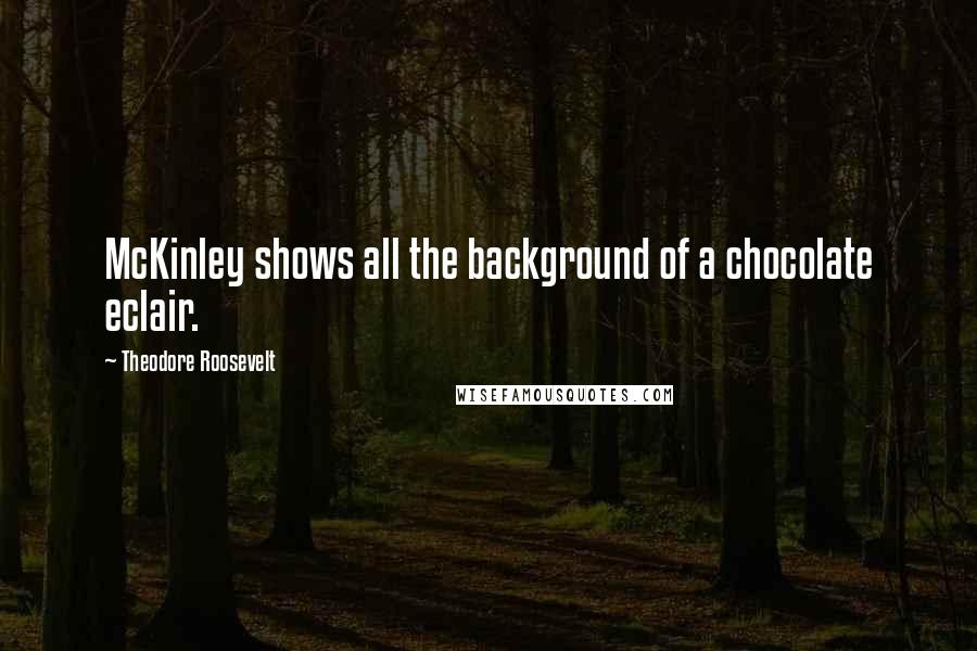 Theodore Roosevelt Quotes: McKinley shows all the background of a chocolate eclair.