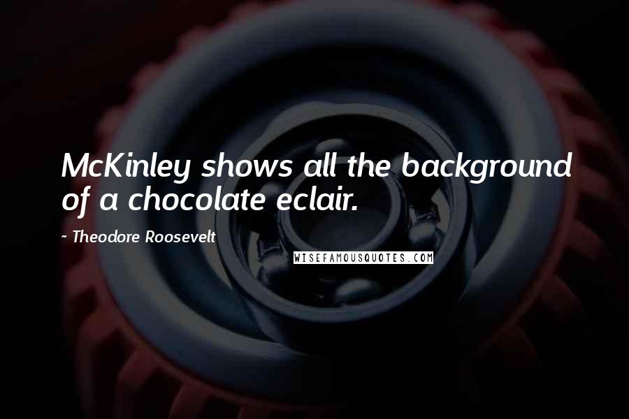 Theodore Roosevelt Quotes: McKinley shows all the background of a chocolate eclair.