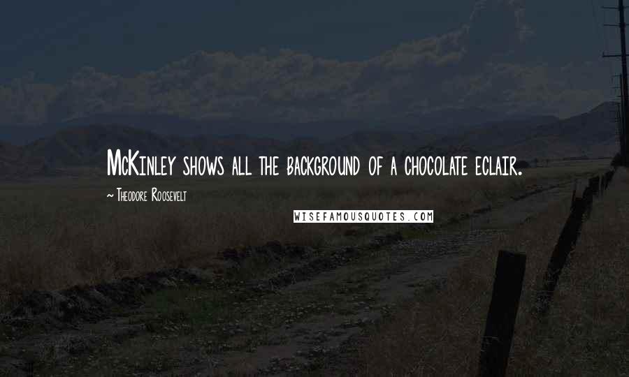 Theodore Roosevelt Quotes: McKinley shows all the background of a chocolate eclair.