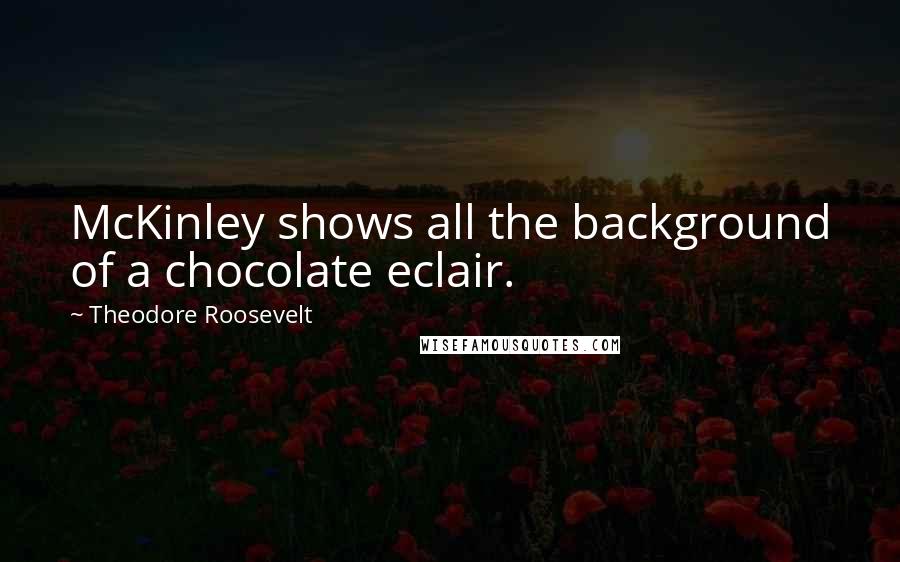 Theodore Roosevelt Quotes: McKinley shows all the background of a chocolate eclair.