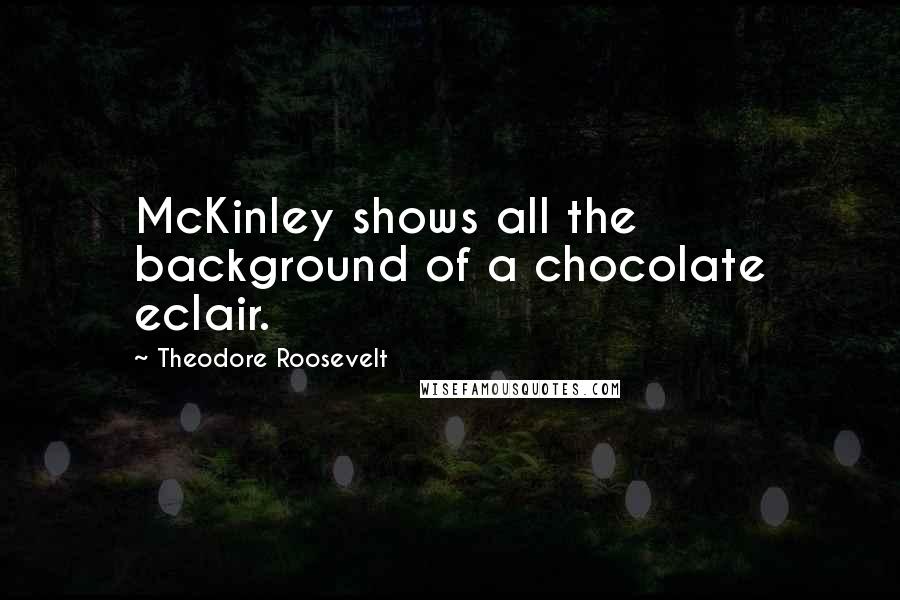 Theodore Roosevelt Quotes: McKinley shows all the background of a chocolate eclair.