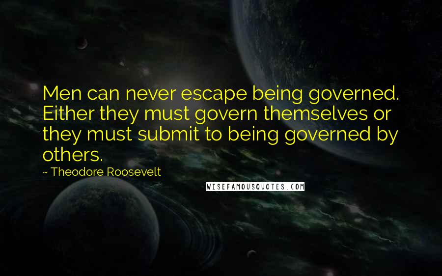 Theodore Roosevelt Quotes: Men can never escape being governed. Either they must govern themselves or they must submit to being governed by others.
