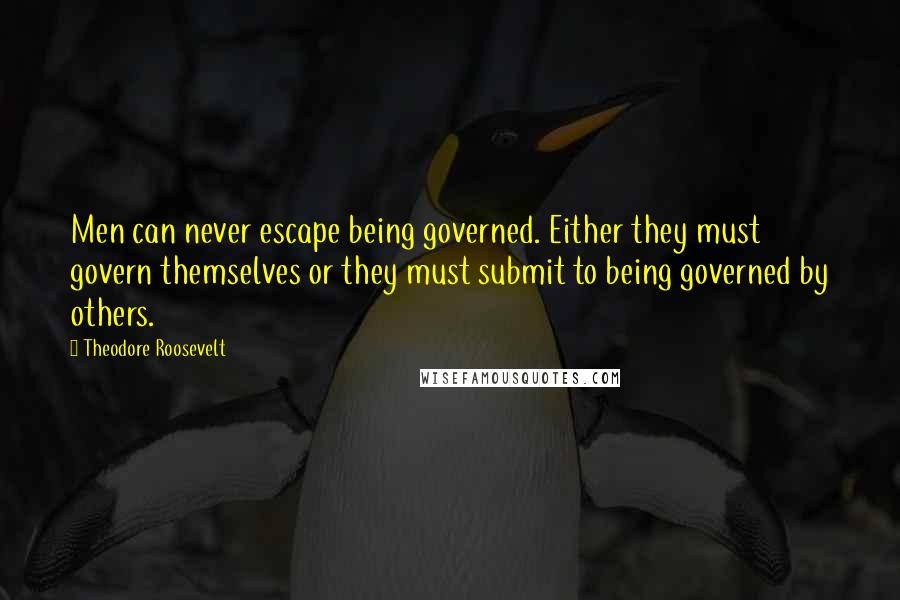 Theodore Roosevelt Quotes: Men can never escape being governed. Either they must govern themselves or they must submit to being governed by others.