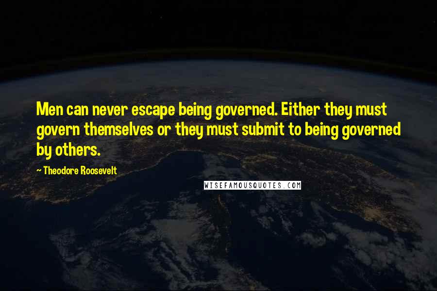 Theodore Roosevelt Quotes: Men can never escape being governed. Either they must govern themselves or they must submit to being governed by others.