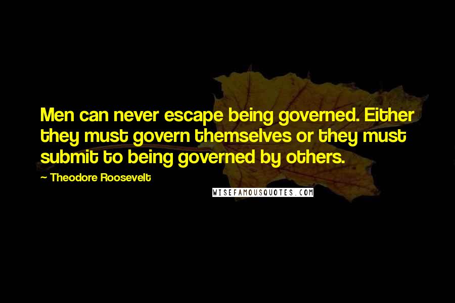 Theodore Roosevelt Quotes: Men can never escape being governed. Either they must govern themselves or they must submit to being governed by others.
