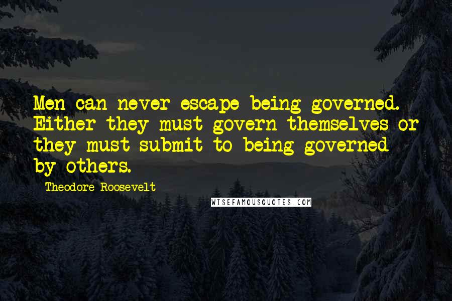 Theodore Roosevelt Quotes: Men can never escape being governed. Either they must govern themselves or they must submit to being governed by others.