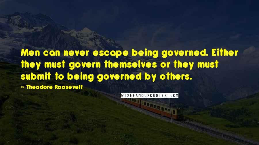 Theodore Roosevelt Quotes: Men can never escape being governed. Either they must govern themselves or they must submit to being governed by others.