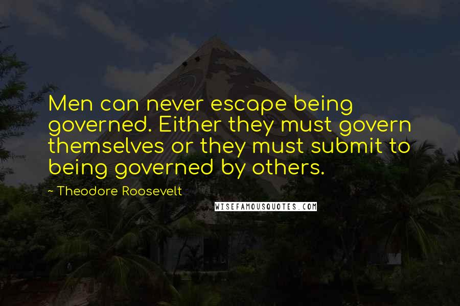Theodore Roosevelt Quotes: Men can never escape being governed. Either they must govern themselves or they must submit to being governed by others.