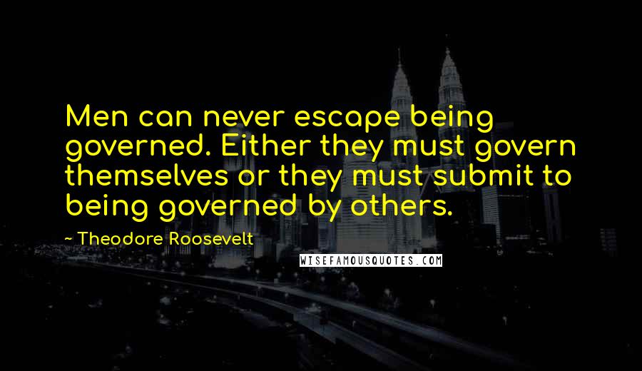 Theodore Roosevelt Quotes: Men can never escape being governed. Either they must govern themselves or they must submit to being governed by others.