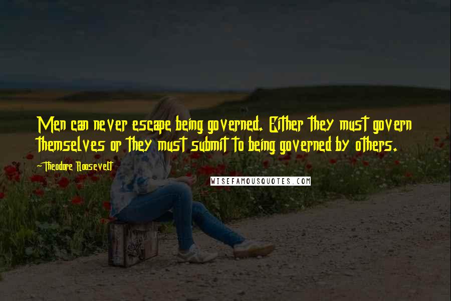 Theodore Roosevelt Quotes: Men can never escape being governed. Either they must govern themselves or they must submit to being governed by others.