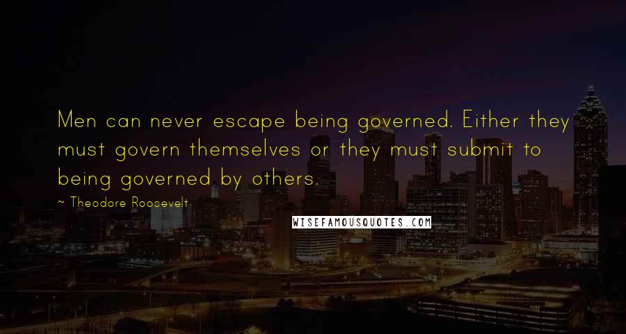 Theodore Roosevelt Quotes: Men can never escape being governed. Either they must govern themselves or they must submit to being governed by others.