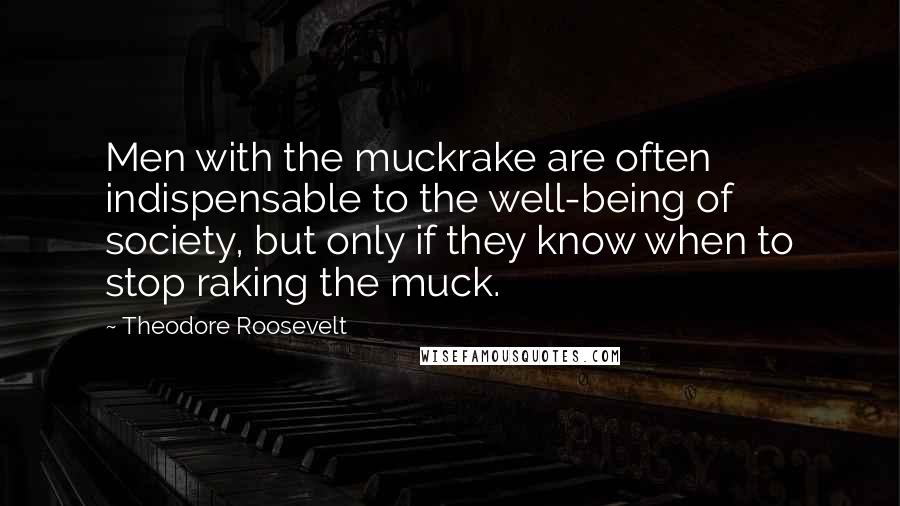 Theodore Roosevelt Quotes: Men with the muckrake are often indispensable to the well-being of society, but only if they know when to stop raking the muck.