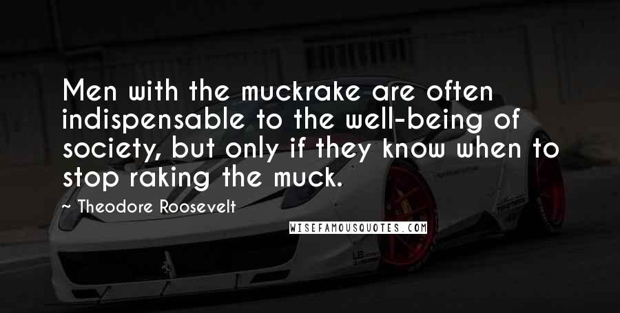 Theodore Roosevelt Quotes: Men with the muckrake are often indispensable to the well-being of society, but only if they know when to stop raking the muck.