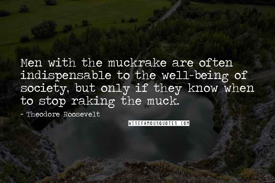 Theodore Roosevelt Quotes: Men with the muckrake are often indispensable to the well-being of society, but only if they know when to stop raking the muck.