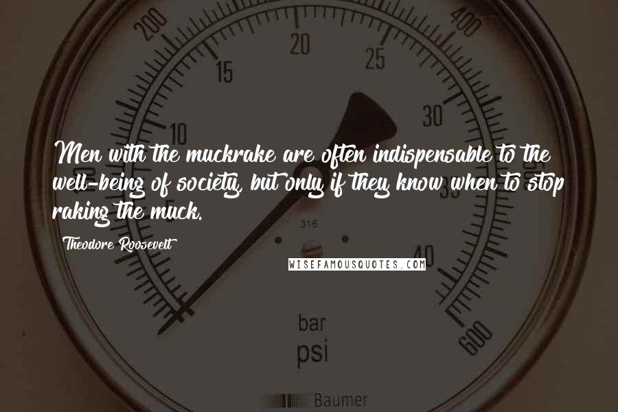 Theodore Roosevelt Quotes: Men with the muckrake are often indispensable to the well-being of society, but only if they know when to stop raking the muck.