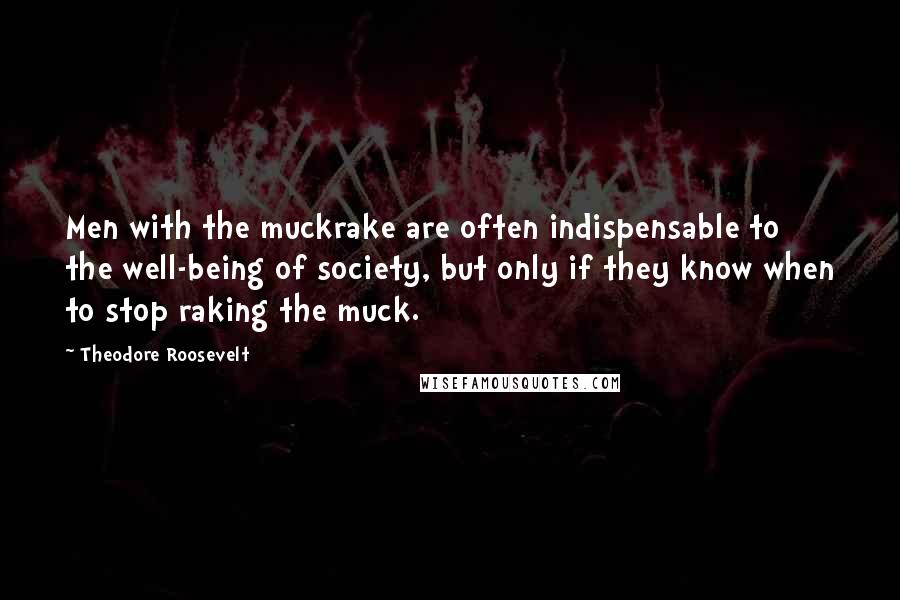 Theodore Roosevelt Quotes: Men with the muckrake are often indispensable to the well-being of society, but only if they know when to stop raking the muck.