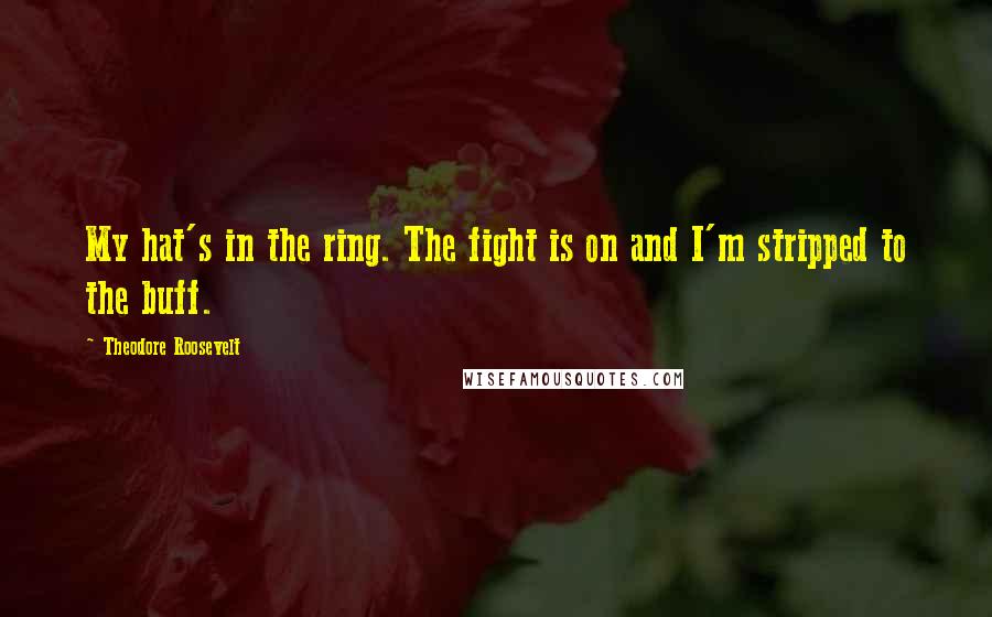 Theodore Roosevelt Quotes: My hat's in the ring. The fight is on and I'm stripped to the buff.