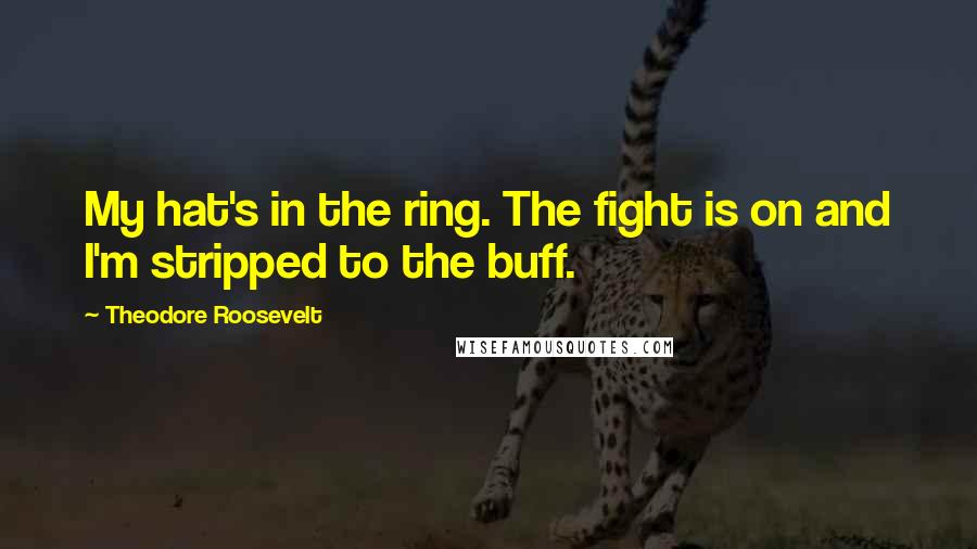 Theodore Roosevelt Quotes: My hat's in the ring. The fight is on and I'm stripped to the buff.