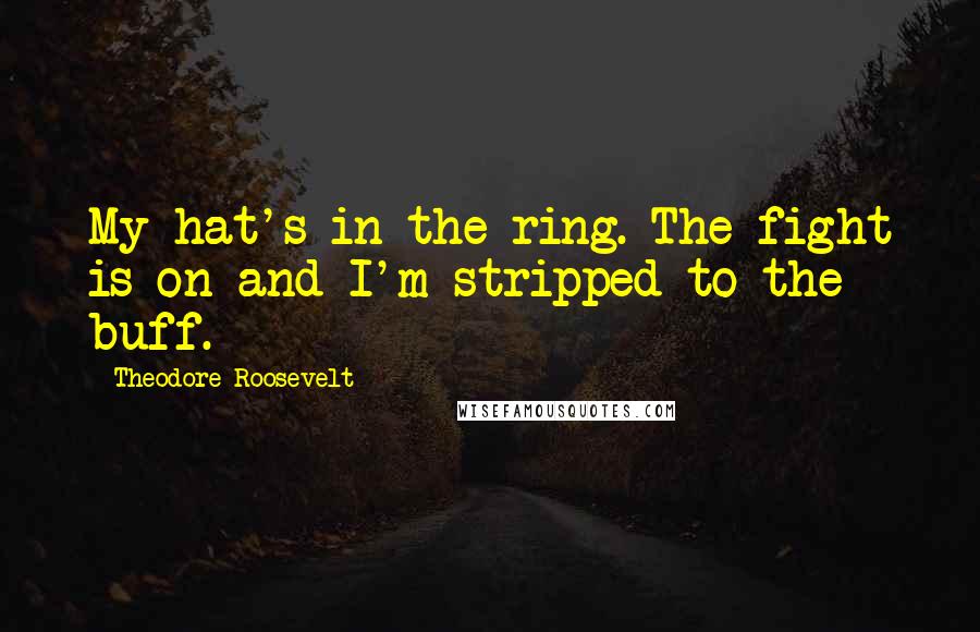 Theodore Roosevelt Quotes: My hat's in the ring. The fight is on and I'm stripped to the buff.