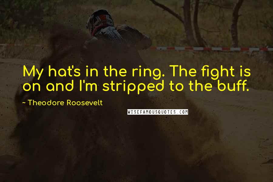 Theodore Roosevelt Quotes: My hat's in the ring. The fight is on and I'm stripped to the buff.