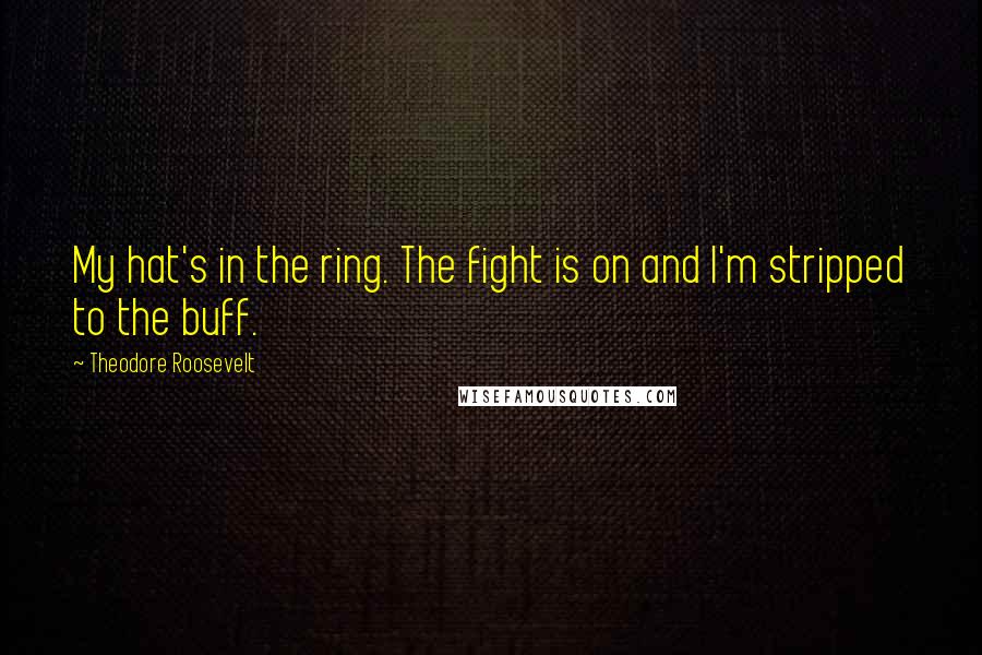 Theodore Roosevelt Quotes: My hat's in the ring. The fight is on and I'm stripped to the buff.